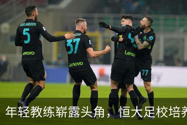 年轻教练崭露头角，恒大足校培养新一代足球人才